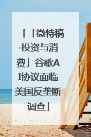 「微特稿·投资与消费」谷歌AI协议面临美国反垄断调查
